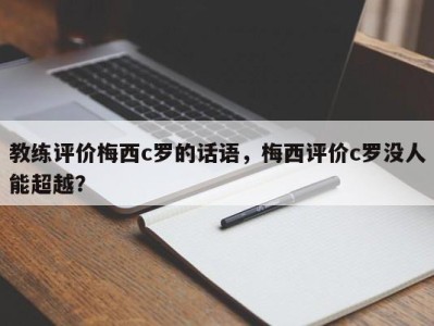教练评价梅西c罗的话语，梅西评价c罗没人能超越？