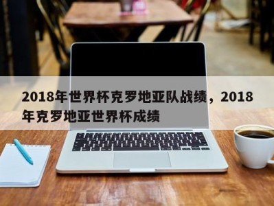 2018年世界杯克罗地亚队战绩，2018年克罗地亚世界杯成绩