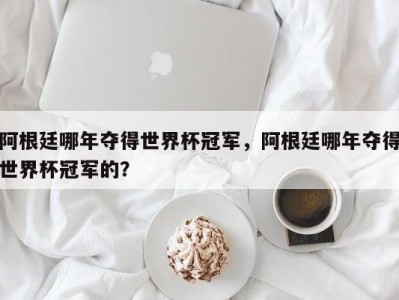 阿根廷哪年夺得世界杯冠军，阿根廷哪年夺得世界杯冠军的？