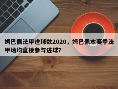 姆巴佩法甲进球数2020，姆巴佩本赛季法甲场均直接参与进球？