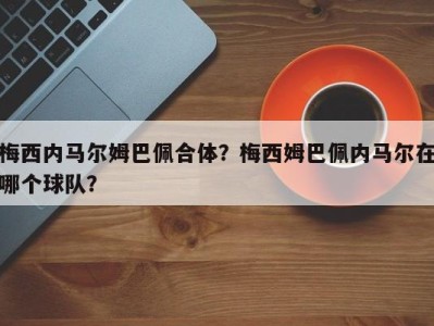 梅西内马尔姆巴佩合体？梅西姆巴佩内马尔在哪个球队？