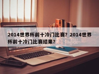 2014世界杯前十冷门比赛？2014世界杯前十冷门比赛结果？
