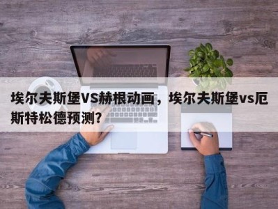 埃尔夫斯堡VS赫根动画，埃尔夫斯堡vs厄斯特松德预测？