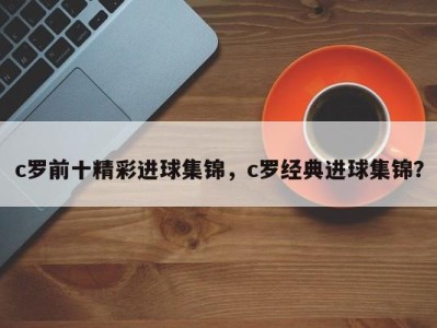 c罗前十精彩进球集锦，c罗经典进球集锦？
