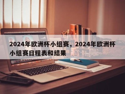 2024年欧洲杯小组赛，2024年欧洲杯小组赛日程表和结果