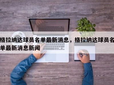 格拉纳达球员名单最新消息，格拉纳达球员名单最新消息新闻
