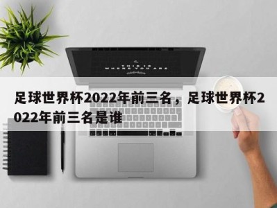 足球世界杯2022年前三名，足球世界杯2022年前三名是谁