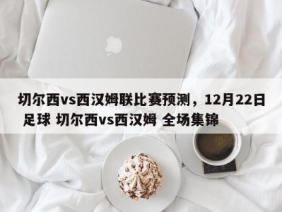 切尔西vs西汉姆联比赛预测，12月22日 足球 切尔西vs西汉姆 全场集锦
