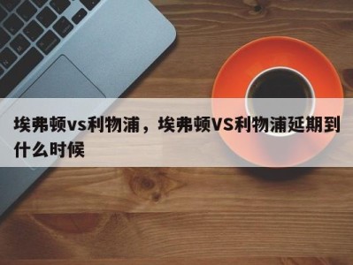 埃弗顿vs利物浦，埃弗顿VS利物浦延期到什么时候