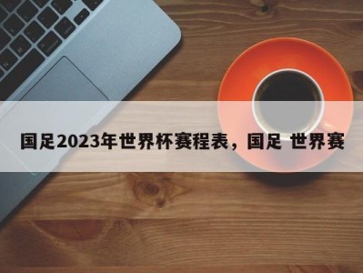 国足2023年世界杯赛程表，国足 世界赛