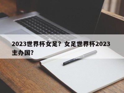 2023世界杯女足？女足世界杯2023 主办国？