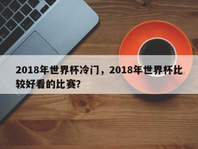 2018年世界杯冷门，2018年世界杯比较好看的比赛？