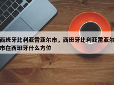 西班牙比利亚雷亚尔市，西班牙比利亚雷亚尔市在西班牙什么方位