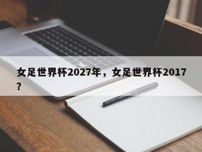 女足世界杯2027年，女足世界杯2017？