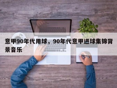 意甲90年代用球，90年代意甲进球集锦背景音乐
