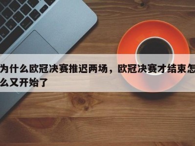 为什么欧冠决赛推迟两场，欧冠决赛才结束怎么又开始了