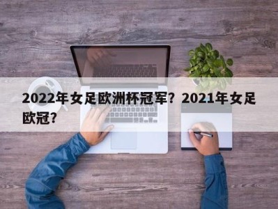 2022年女足欧洲杯冠军？2021年女足欧冠？
