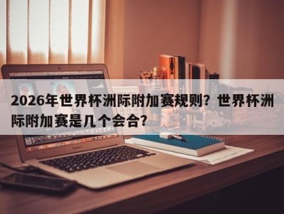 2026年世界杯洲际附加赛规则？世界杯洲际附加赛是几个会合？