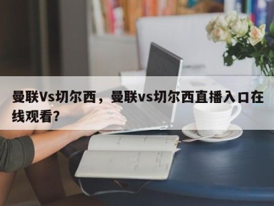 曼联Vs切尔西，曼联vs切尔西直播入口在线观看？
