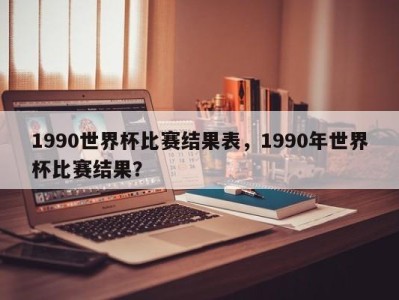 1990世界杯比赛结果表，1990年世界杯比赛结果？