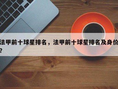 法甲前十球星排名，法甲前十球星排名及身价？