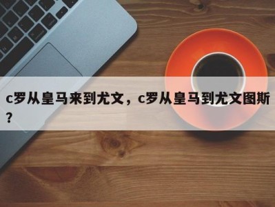 c罗从皇马来到尤文，c罗从皇马到尤文图斯？