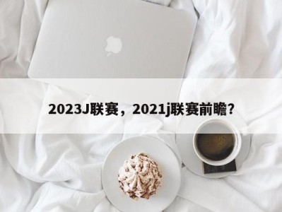 2023J联赛，2021j联赛前瞻？