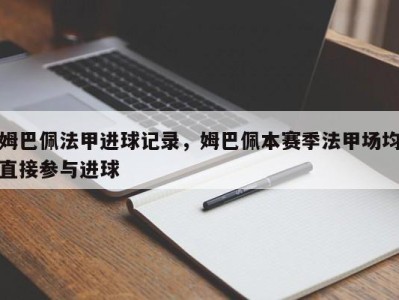 姆巴佩法甲进球记录，姆巴佩本赛季法甲场均直接参与进球