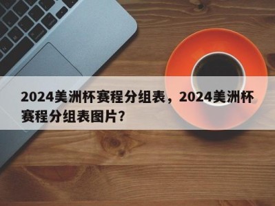 2024美洲杯赛程分组表，2024美洲杯赛程分组表图片？