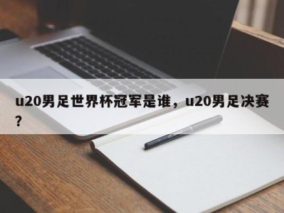 u20男足世界杯冠军是谁，u20男足决赛？