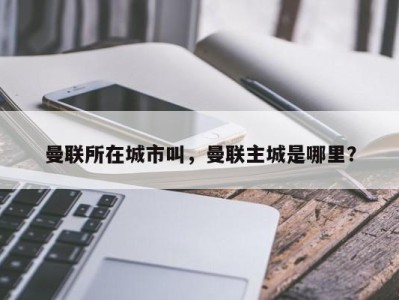 曼联所在城市叫，曼联主城是哪里？