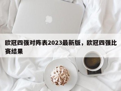 欧冠四强对阵表2023最新版，欧冠四强比赛结果