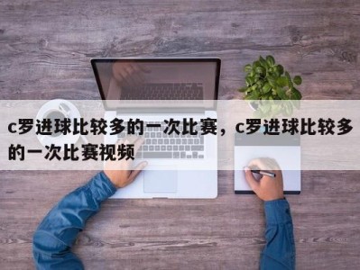 c罗进球比较多的一次比赛，c罗进球比较多的一次比赛视频