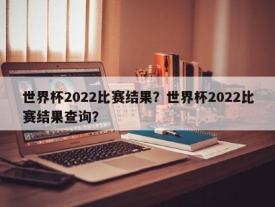 世界杯2022比赛结果？世界杯2022比赛结果查询？