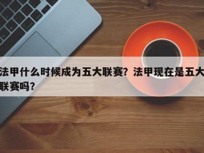 法甲什么时候成为五大联赛？法甲现在是五大联赛吗？