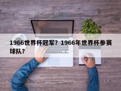 1966世界杯冠军？1966年世界杯参赛球队？