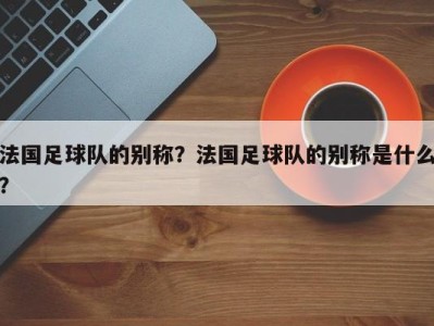 法国足球队的别称？法国足球队的别称是什么？