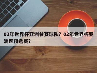 02年世界杯亚洲参赛球队？02年世界杯亚洲区预选赛？
