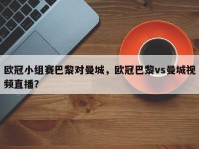 欧冠小组赛巴黎对曼城，欧冠巴黎vs曼城视频直播？