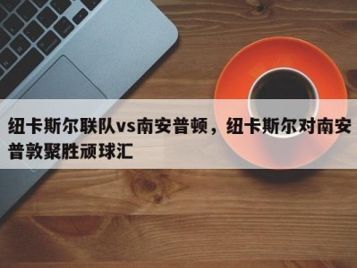 纽卡斯尔联队vs南安普顿，纽卡斯尔对南安普敦聚胜顽球汇