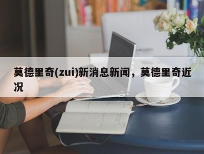 莫德里奇(zui)新消息新闻，莫德里奇近况