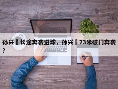 孙兴慜长途奔袭进球，孙兴慜73米破门奔袭？