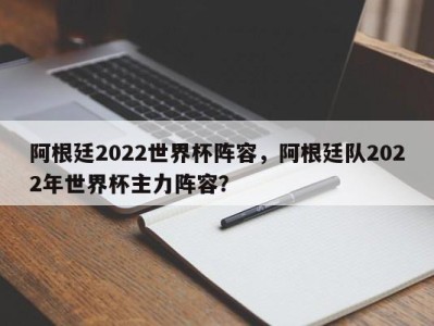 阿根廷2022世界杯阵容，阿根廷队2022年世界杯主力阵容？
