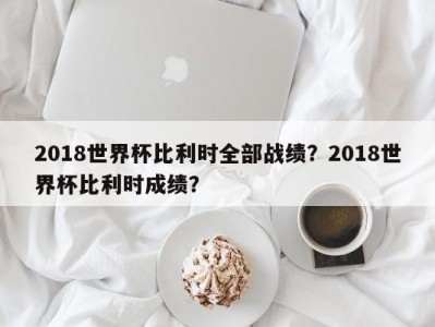 2018世界杯比利时全部战绩？2018世界杯比利时成绩？