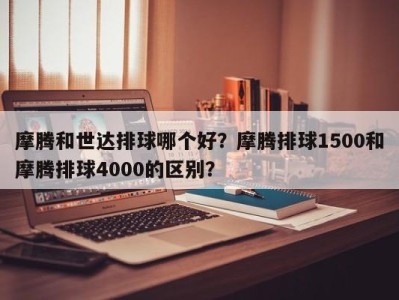 摩腾和世达排球哪个好？摩腾排球1500和摩腾排球4000的区别？