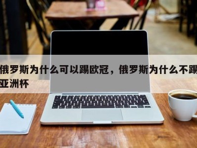 俄罗斯为什么可以踢欧冠，俄罗斯为什么不踢亚洲杯