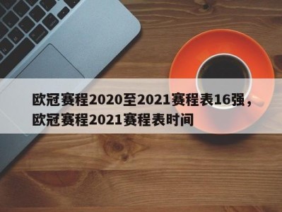 欧冠赛程2020至2021赛程表16强，欧冠赛程2021赛程表时间