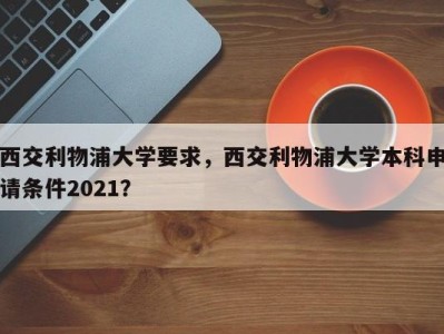 西交利物浦大学要求，西交利物浦大学本科申请条件2021？