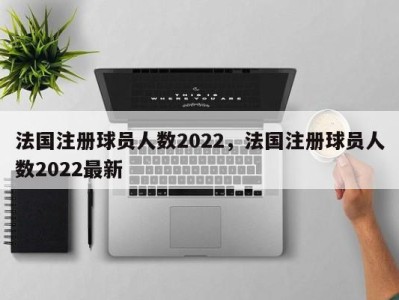 法国注册球员人数2022，法国注册球员人数2022最新