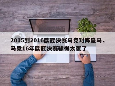2015到2016欧冠决赛马竞对阵皇马，马竞16年欧冠决赛输得太冤了
